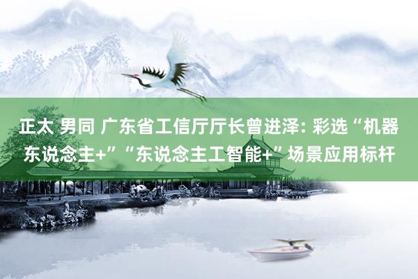 正太 男同 广东省工信厅厅长曾进泽: 彩选“机器东说念主+”“东说念主工智能+”场景应用标杆