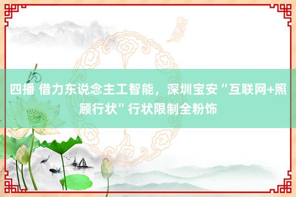 四播 借力东说念主工智能，深圳宝安“互联网+照顾行状”行状限制全粉饰