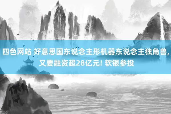 四色网站 好意思国东说念主形机器东说念主独角兽， 又要融资超28亿元! 软银参投