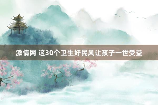 激情网 这30个卫生好民风让孩子一世受益
