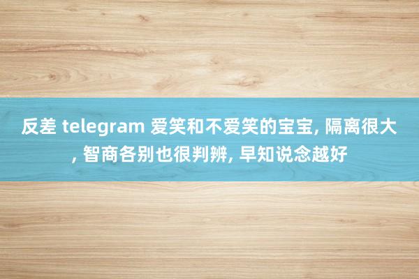 反差 telegram 爱笑和不爱笑的宝宝， 隔离很大， 智商各别也很判辨， 早知说念越好