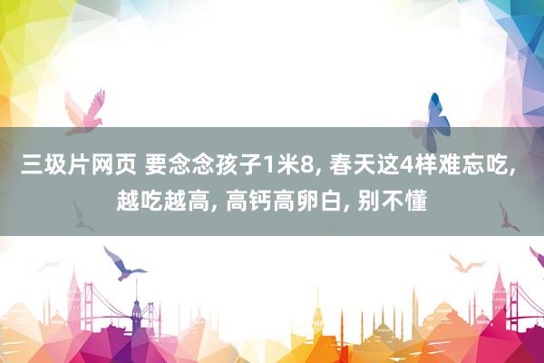 三圾片网页 要念念孩子1米8， 春天这4样难忘吃， 越吃越高， 高钙高卵白， 别不懂