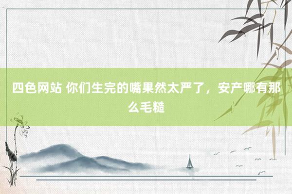 四色网站 你们生完的嘴果然太严了，安产哪有那么毛糙