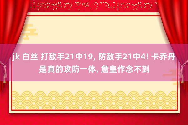 jk 白丝 打敌手21中19， 防敌手21中4! 卡乔丹是真的攻防一体， 詹皇作念不到