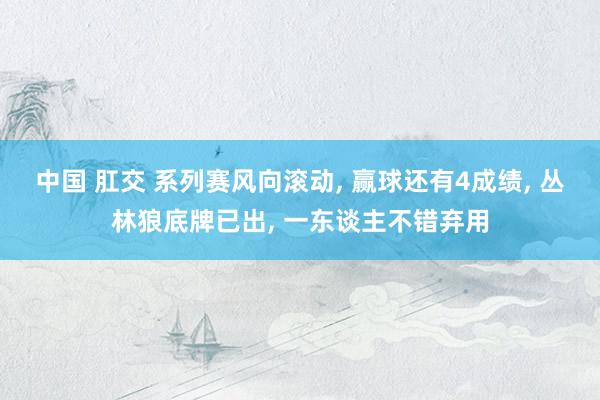 中国 肛交 系列赛风向滚动， 赢球还有4成绩， 丛林狼底牌已出， 一东谈主不错弃用