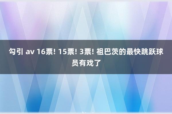 勾引 av 16票! 15票! 3票! 祖巴茨的最快跳跃球员有戏了