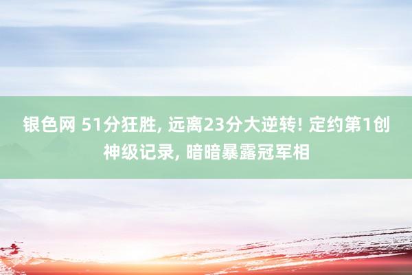 银色网 51分狂胜， 远离23分大逆转! 定约第1创神级记录， 暗暗暴露冠军相