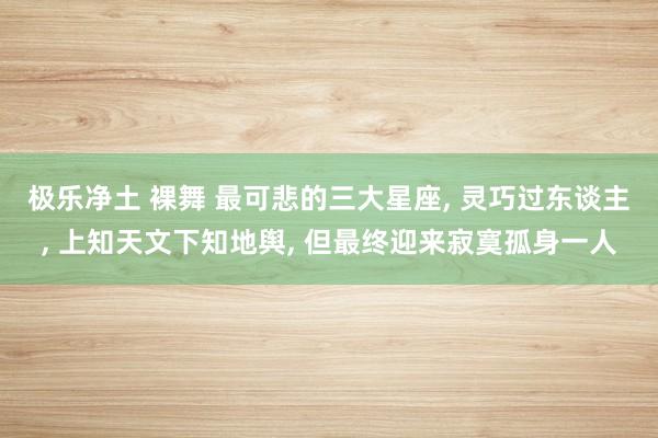 极乐净土 裸舞 最可悲的三大星座， 灵巧过东谈主， 上知天文下知地舆， 但最终迎来寂寞孤身一人