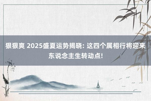 狠狠爽 2025盛夏运势揭晓: 这四个属相行将迎来东说念主生转动点!