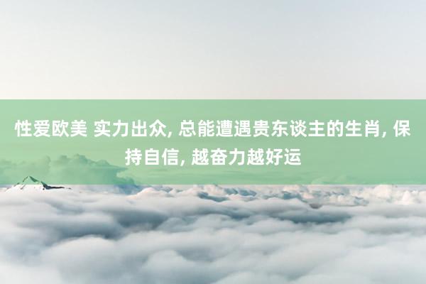 性爱欧美 实力出众， 总能遭遇贵东谈主的生肖， 保持自信， 越奋力越好运