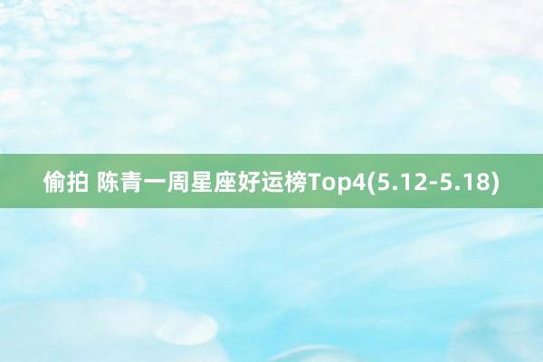 偷拍 陈青一周星座好运榜Top4(5.12-5.18)