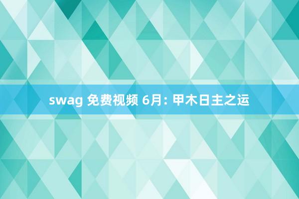 swag 免费视频 6月: 甲木日主之运