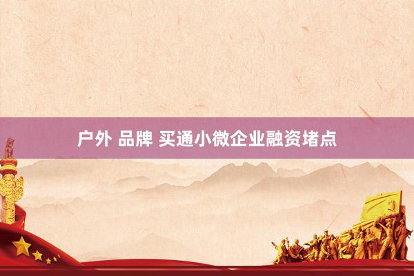 户外 品牌 买通小微企业融资堵点