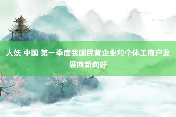 人妖 中国 第一季度我国民营企业和个体工商户发展向新向好