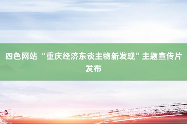 四色网站 “重庆经济东谈主物新发现”主题宣传片发布