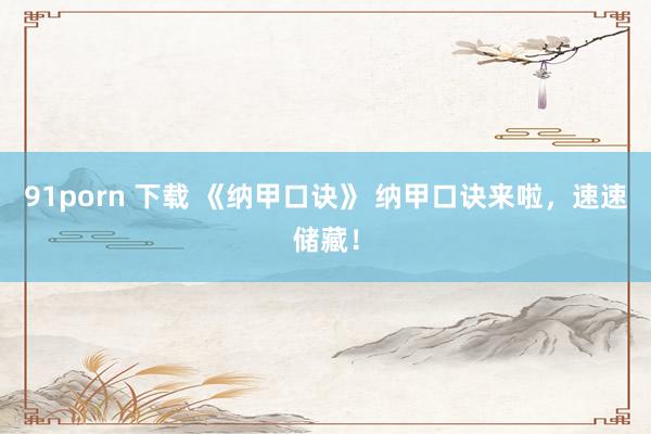 91porn 下载 《纳甲口诀》 纳甲口诀来啦，速速储藏！