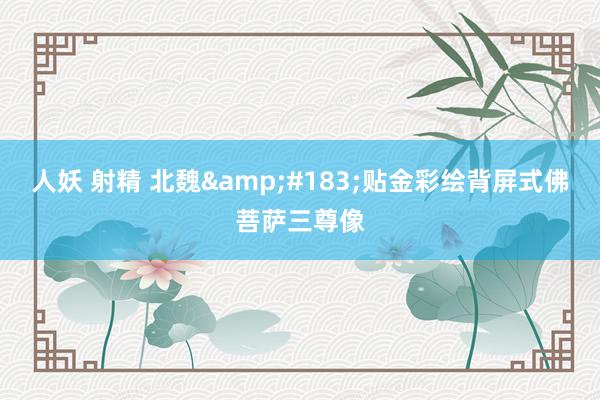 人妖 射精 北魏&#183;贴金彩绘背屏式佛菩萨三尊像