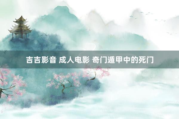 吉吉影音 成人电影 奇门遁甲中的死门