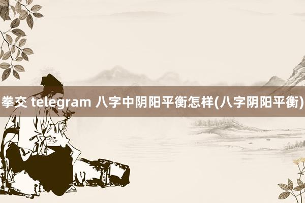 拳交 telegram 八字中阴阳平衡怎样(八字阴阳平衡)