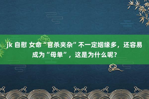 jk 自慰 女命“官杀夹杂”不一定姻缘多，还容易成为“母单”，这是为什么呢？
