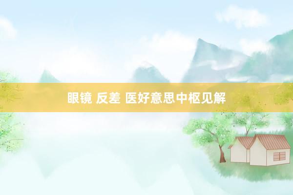 眼镜 反差 医好意思中枢见解