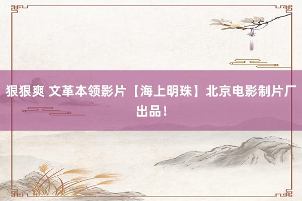 狠狠爽 文革本领影片【海上明珠】北京电影制片厂出品！