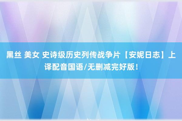 黑丝 美女 史诗级历史列传战争片【安妮日志】上译配音国语/无删减完好版！