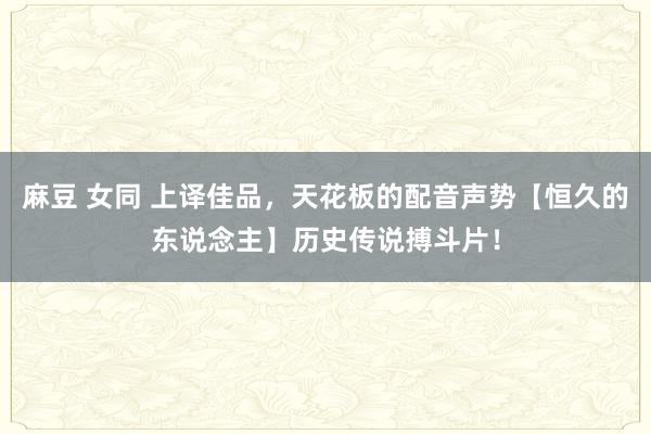 麻豆 女同 上译佳品，天花板的配音声势【恒久的东说念主】历史传说搏斗片！