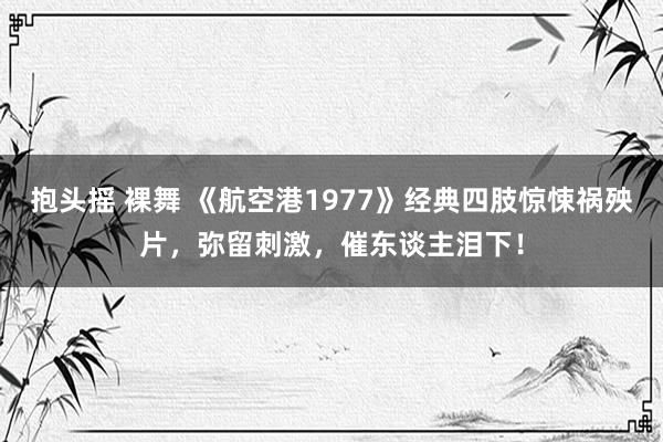 抱头摇 裸舞 《航空港1977》经典四肢惊悚祸殃片，弥留刺激，催东谈主泪下！