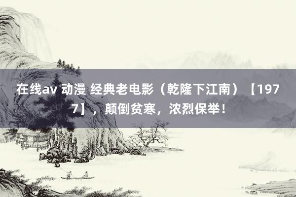 在线av 动漫 经典老电影（乾隆下江南）【1977】，颠倒贫寒，浓烈保举！