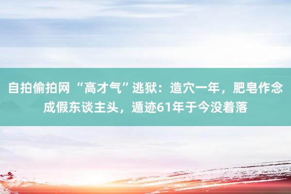 自拍偷拍网 “高才气”逃狱：造穴一年，肥皂作念成假东谈主头，遁迹61年于今没着落