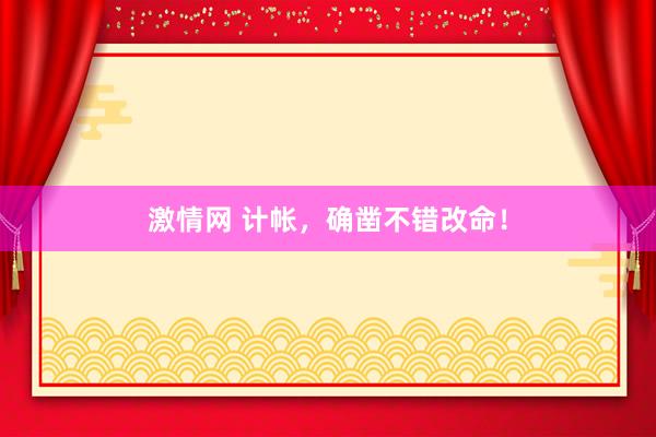 激情网 计帐，确凿不错改命！