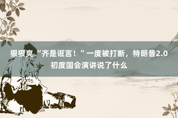 狠狠爽 “齐是诳言！”一度被打断，特朗普2.0初度国会演讲说了什么