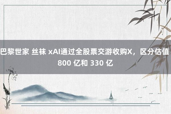 巴黎世家 丝袜 xAI通过全股票交游收购X，区分估值 800 亿和 330 亿