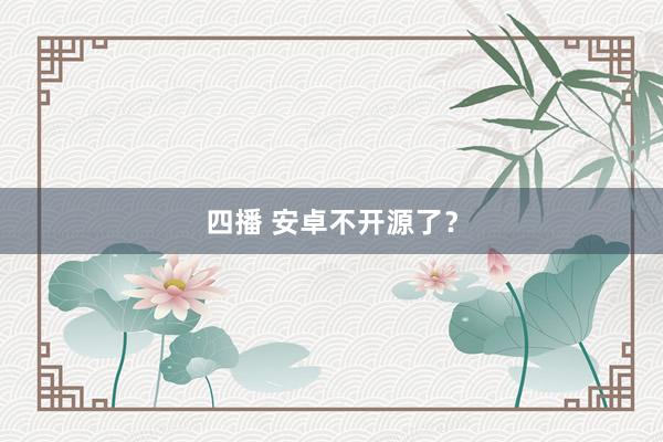 四播 安卓不开源了？